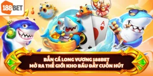 Bắn Cá Long Vương 188BET - Mở Ra Thế Giới Kho Báu Đầy Cuốn Hút