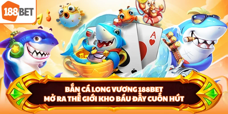 Bắn Cá Long Vương 188BET - Mở Ra Thế Giới Kho Báu Đầy Cuốn Hút