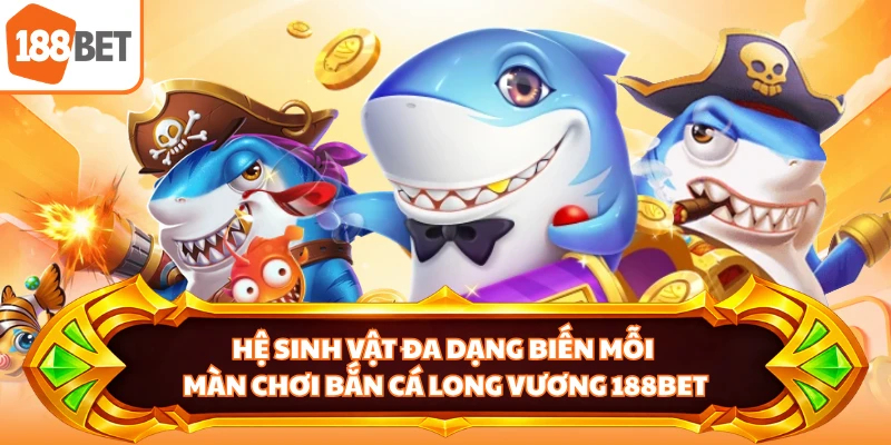 Hệ sinh vật đa dạng biến mỗi màn chơi bắn cá Long Vương 188BET